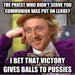 the priest who didn't serve you communion was put on leave? I bet that victory gives balls to pussies  Condescending Wonka
