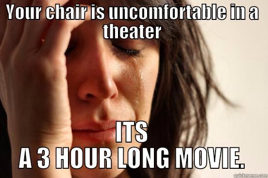 YOUR CHAIR IS UNCOMFORTABLE IN A THEATER ITS A 3 HOUR LONG MOVIE. First World Problems