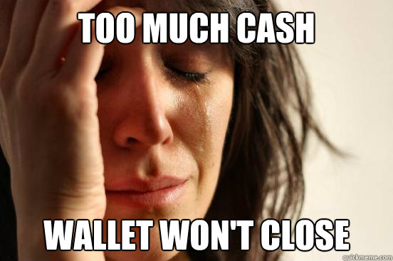 too much cash wallet won't close  First World Problems