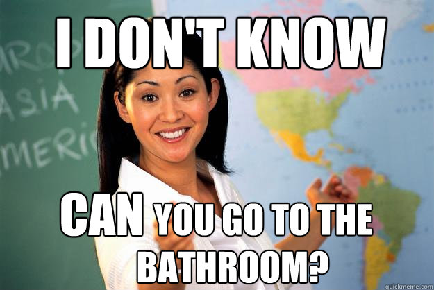 i don't know can          you go to the bathroom?  Unhelpful High School Teacher