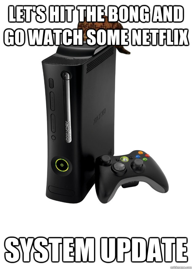 Let's hit the bong and go watch some netflix System Update  Scumbag Xbox 360