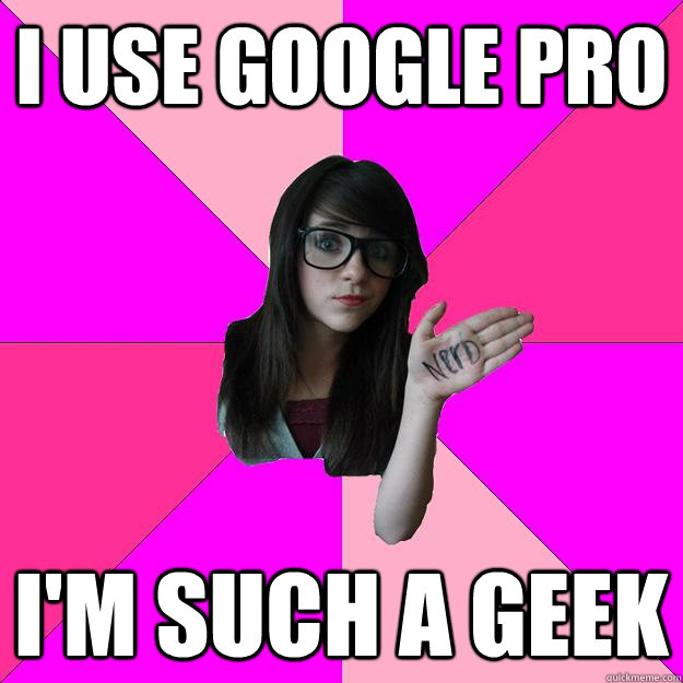 i use google Pro I'm such a geek  Idiot Nerd Girl