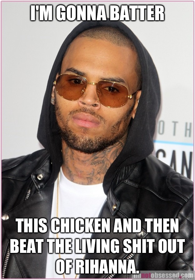 I'm gonna batter This chicken and then beat the living shit out of Rihanna. - I'm gonna batter This chicken and then beat the living shit out of Rihanna.  Not misunderstood Chris Brown