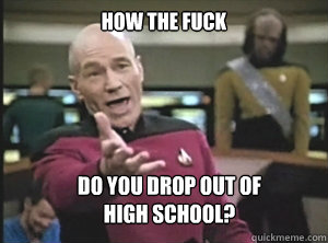 How the fuck Do you drop out of 
high school? - How the fuck Do you drop out of 
high school?  Annoyed Picard