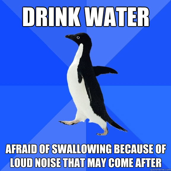 Drink Water Afraid of swallowing because of loud noise that may come after  Socially Awkward Penguin