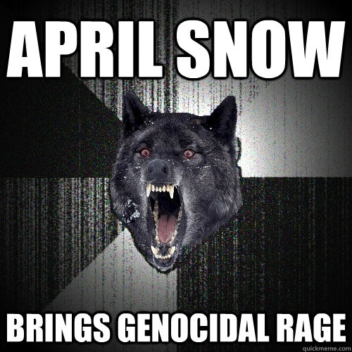 April snow brings genocidal rage - April snow brings genocidal rage  Insanity Wolf