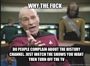 Why the fuck Do people complain about the history channel. Just watch the shows you want then turn off the tv  Annoyed Picard