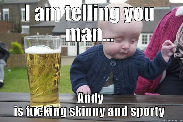 I AM TELLING YOU MAN... ANDY IS FUCKING SKINNY AND SPORTY  drunk baby