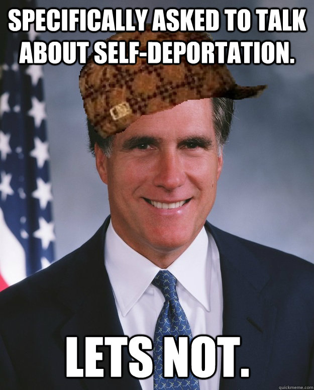 Specifically asked to talk about self-deportation. Lets not.    Scumbag Romney