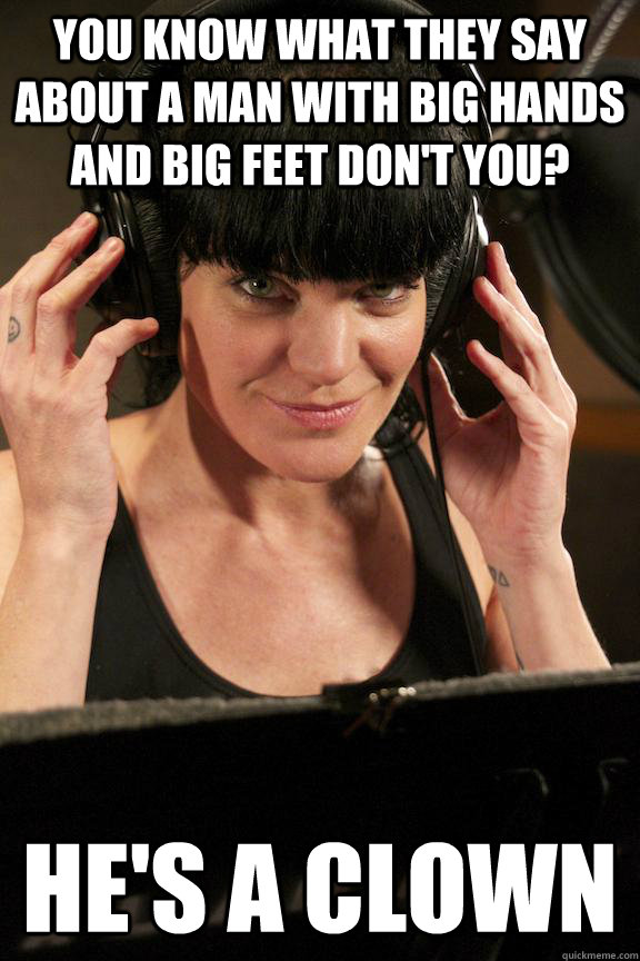 You know what they say about a man with big hands and big feet don't you? He's a clown - You know what they say about a man with big hands and big feet don't you? He's a clown  Wise Cracking Abby Sciuto