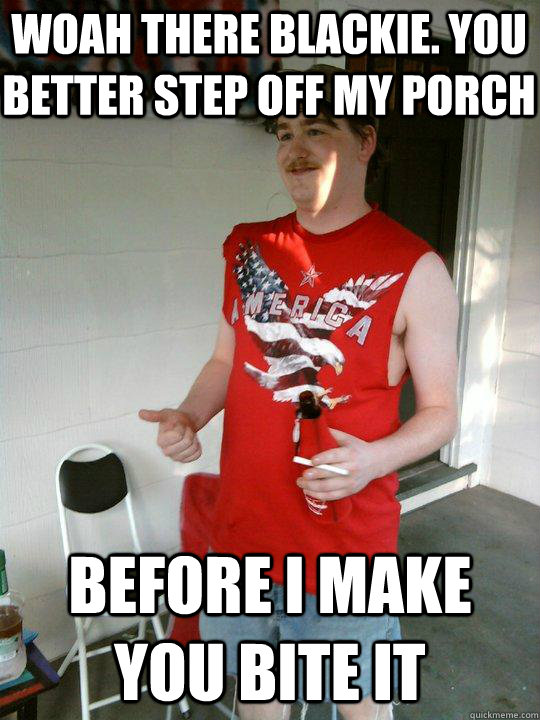 Woah there blackie. you better step off my porch before i make you bite it  Redneck Randal