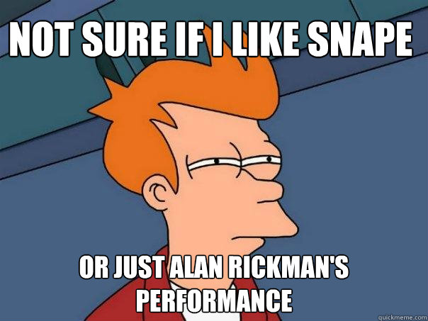 Not sure if I like snape or just alan rickman's performance  Futurama Fry