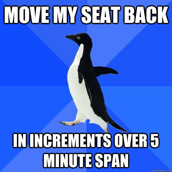 Move my seat back in increments over 5 minute span  Socially Awkward Penguin
