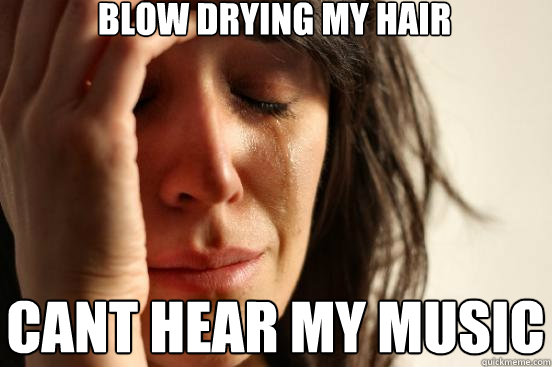 blow drying my hair cant hear my music  First World Problems