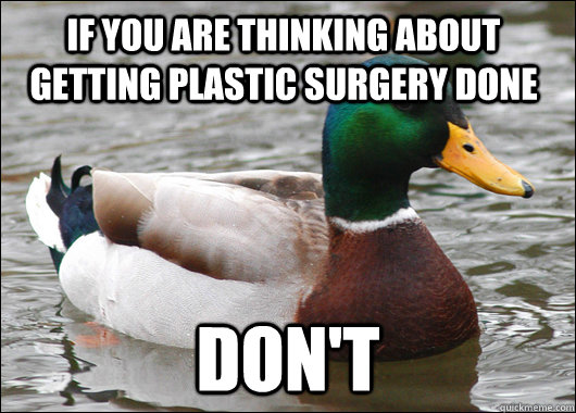 if you are thinking about getting plastic surgery done don't - if you are thinking about getting plastic surgery done don't  Actual Advice Mallard