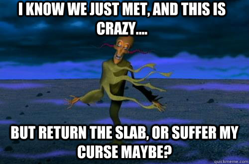 I know we just met, and this is crazy.... But return the slab, or suffer my curse maybe? - I know we just met, and this is crazy.... But return the slab, or suffer my curse maybe?  I know we just met courage the cowardly dog