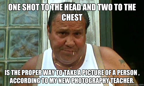 one shot to the head and two to the chest is the proper way to take a picture of a person , according to my new photography teacher.  - one shot to the head and two to the chest is the proper way to take a picture of a person , according to my new photography teacher.   Non Mafia Italian