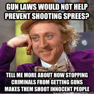 Gun laws would not help prevent shooting sprees? tell me more about how stopping criminals from getting guns makes them shoot innocent people  - Gun laws would not help prevent shooting sprees? tell me more about how stopping criminals from getting guns makes them shoot innocent people   Condescending Wonka