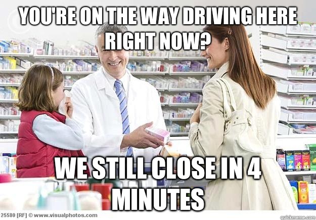 You're on the way driving here right now? We still close in 4 minutes  - You're on the way driving here right now? We still close in 4 minutes   Smug Pharmacist