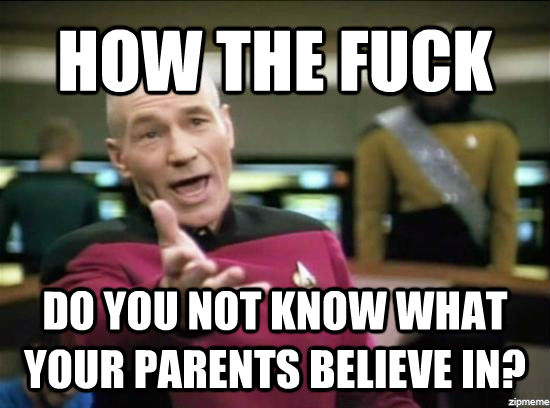 HOW THE FUCK DO YOU NOT KNOW WHAT YOUR PARENTS BELIEVE IN?  Annoyed Picard HD