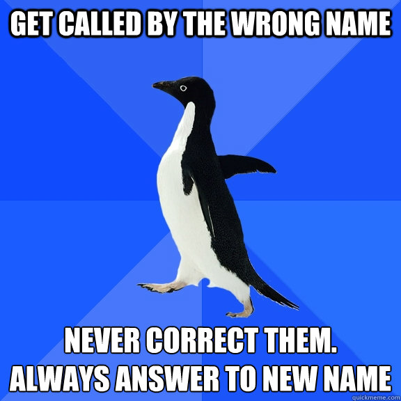 Get called by the wrong name Never correct them.
always answer to new name  Socially Awkward Penguin