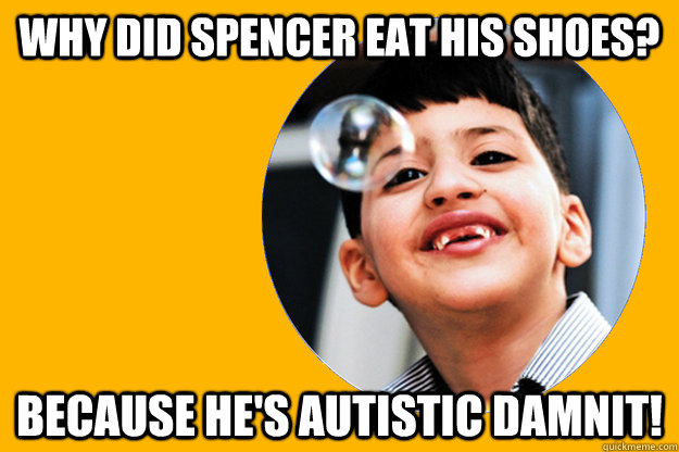 Why did spencer eat his shoes? Because he's autistic damnit!  Anti Autism Joke