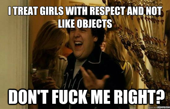 I treat girls with respect and not like objects   don't Fuck me right?  Jonah Hill - Fuck me right