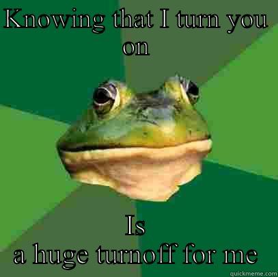 KNOWING THAT I TURN YOU ON IS A HUGE TURNOFF FOR ME Foul Bachelor Frog