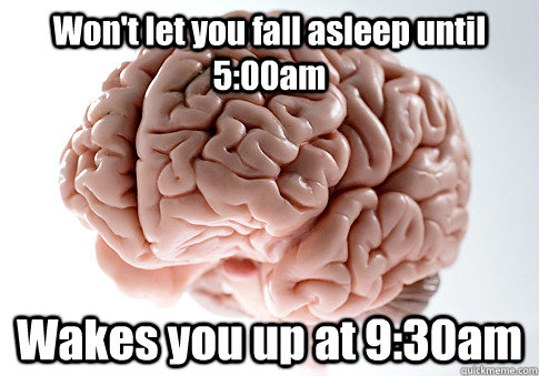 Won't let you fall asleep until 5:00am Wakes you up at 9:30am  Scumbag Brain