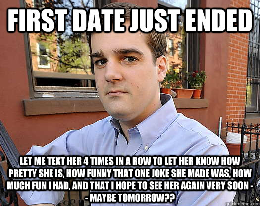 first date just ended let me text her 4 times in a row to let her know how pretty she is, how funny that one joke she made was, how much fun i had, and that i hope to see her again very soon -- maybe tomorrow?? - first date just ended let me text her 4 times in a row to let her know how pretty she is, how funny that one joke she made was, how much fun i had, and that i hope to see her again very soon -- maybe tomorrow??  Creepy Carter