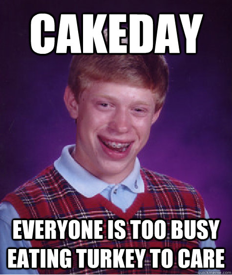 Cakeday everyone is too busy eating turkey to care  Bad Luck Brian