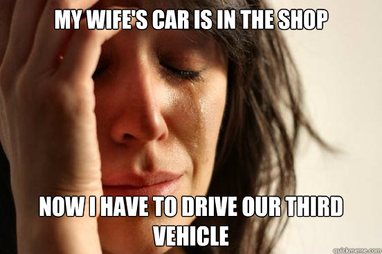 My wife's car is in the shop now i have to drive our third vehicle  First World Problems
