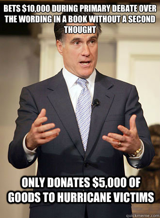 Bets $10,000 during primary debate over the wording in a book without a second thought Only donates $5,000 of goods to hurricane victims  Relatable Romney
