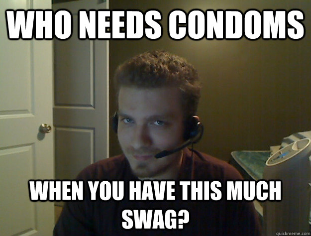 Who needs condoms When you have this much swag?  AngryTestie