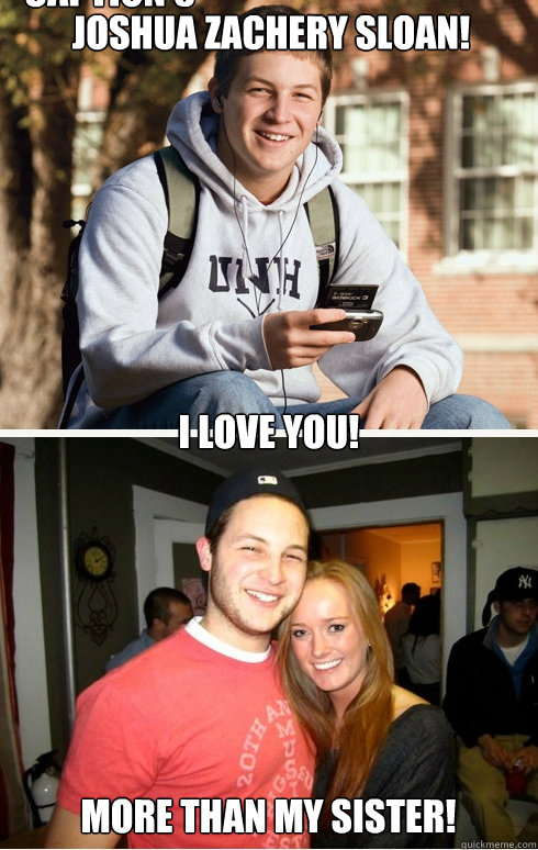 joshua zachery sloan!

 i love you! more than my sister! you can have my sister tonite, today and tomorrow!  Caption 5 goes here  1 month later