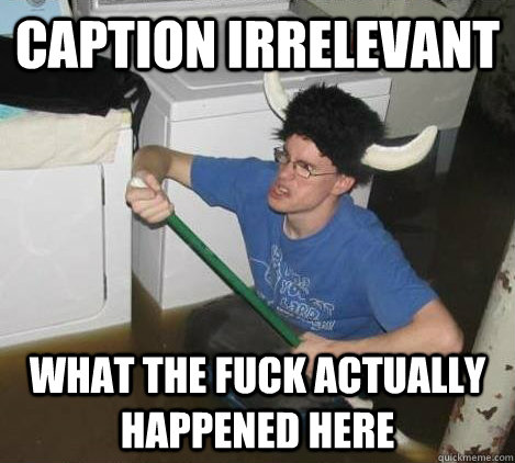 Caption Irrelevant What the Fuck Actually happened here  They said