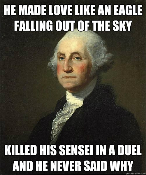 He made love like an eagle falling out of the sky Killed his sensei in a duel and he never said why  Good Guy George