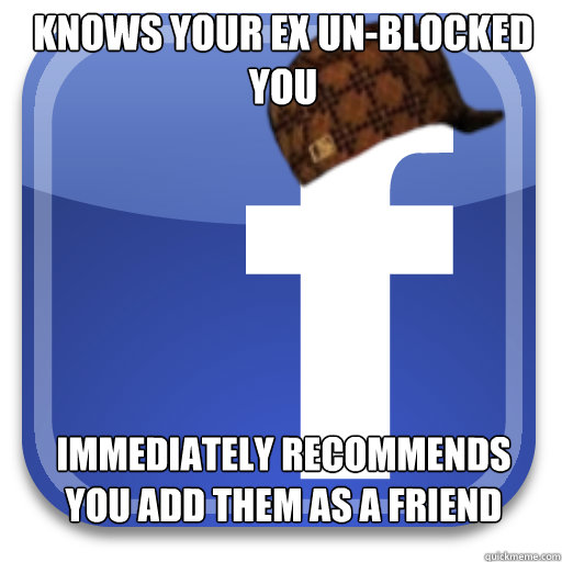 Knows your ex un-blocked you Immediately recommends you add them as a friend - Knows your ex un-blocked you Immediately recommends you add them as a friend  Scumbag Facebook