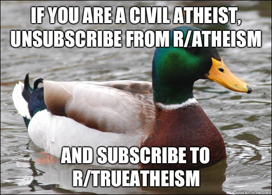 If you are a civil atheist, unsubscribe from r/atheism And subscribe to r/TrueAtheism  Actual Advice Mallard