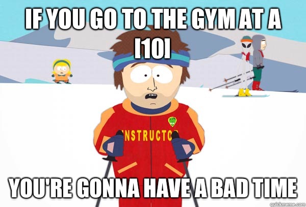 If you go to the gym at a [10] You're gonna have a bad time  Super Cool Ski Instructor