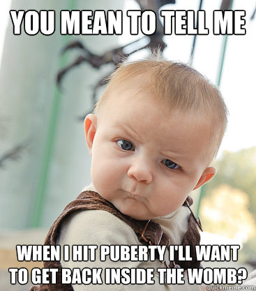 you mean to tell me When I hit Puberty I'll want to get back inside the womb? - you mean to tell me When I hit Puberty I'll want to get back inside the womb?  skeptical baby