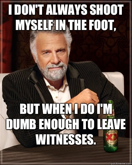 I don't always shoot myself in the foot, But when I do I'm dumb enough to leave witnesses.
  The Most Interesting Man In The World