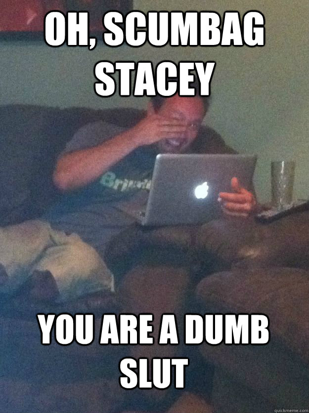 Oh, scumbag stacey you are a dumb slut - Oh, scumbag stacey you are a dumb slut  MEME DAD