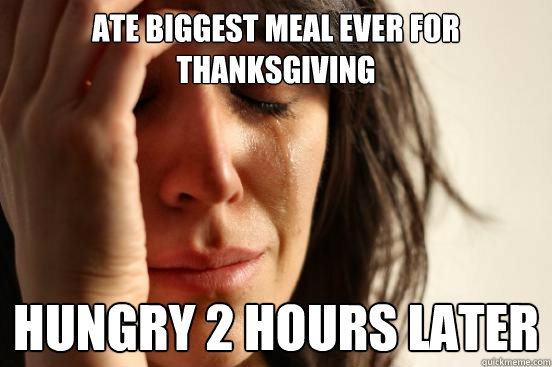 Ate biggest meal ever for thanksgiving hungry 2 hours later  First World Problems