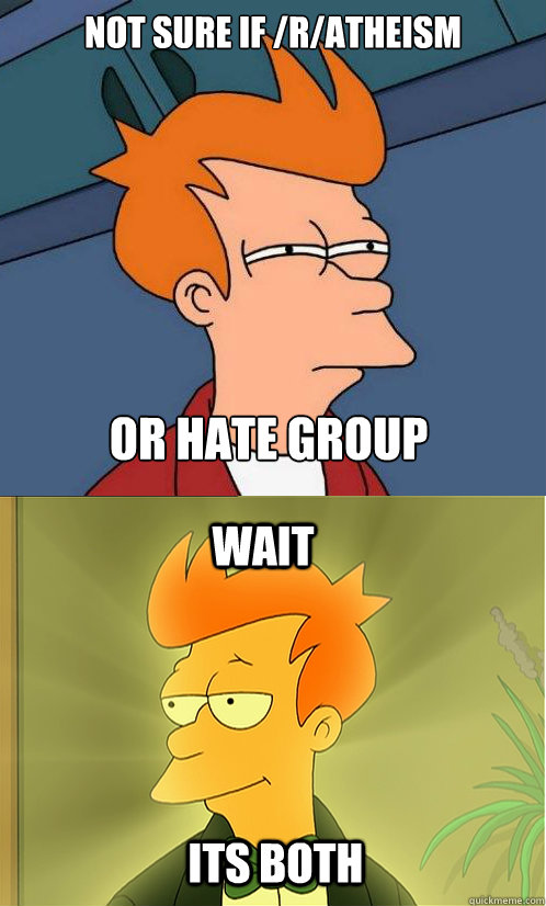 not sure if /r/atheism or hate group wait its both - not sure if /r/atheism or hate group wait its both  Enlightened Fry