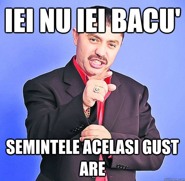 iei nu iei bacu' semintele acelasi gust are  nicolae guta