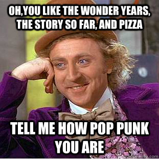 Oh,you like The Wonder Years, The Story So Far, and Pizza Tell me how pop punk you are  Condescending Wonka