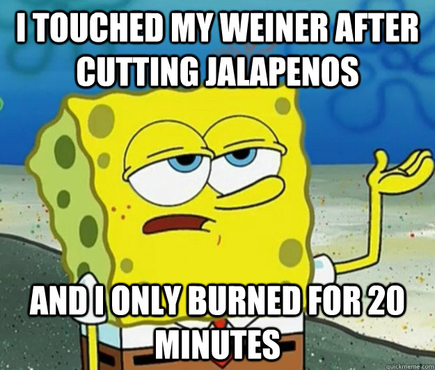 I touched my weiner after cutting jalapenos and I only burned for 20 minutes  Tough Spongebob