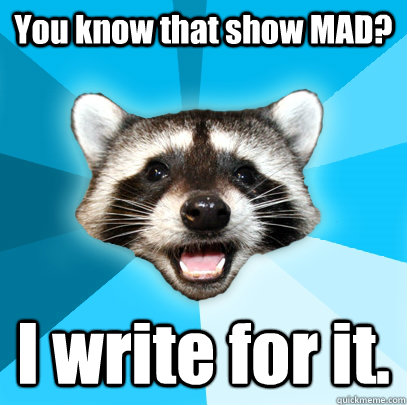 You know that show MAD? I write for it. - You know that show MAD? I write for it.  Lame Pun Coon