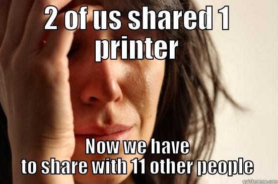 2 OF US SHARED 1 PRINTER NOW WE HAVE TO SHARE WITH 11 OTHER PEOPLE First World Problems